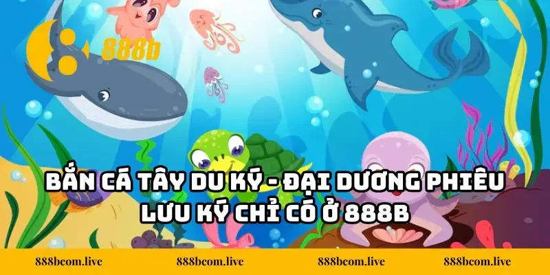 Bắn Cá Tây Du Ký - Đại Dương Phiêu Lưu Ký Chỉ Có Ở 888B