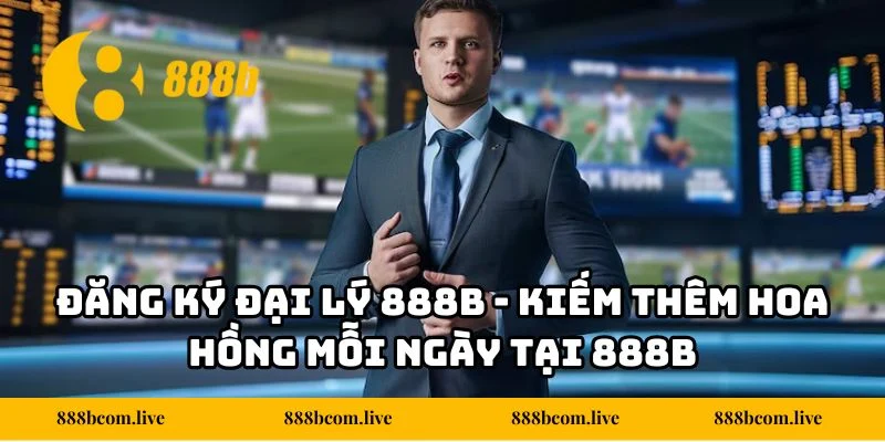 Đăng Ký Đại Lý 888b - Kiếm Thêm Hoa Hồng Mỗi Ngày Tại 888b