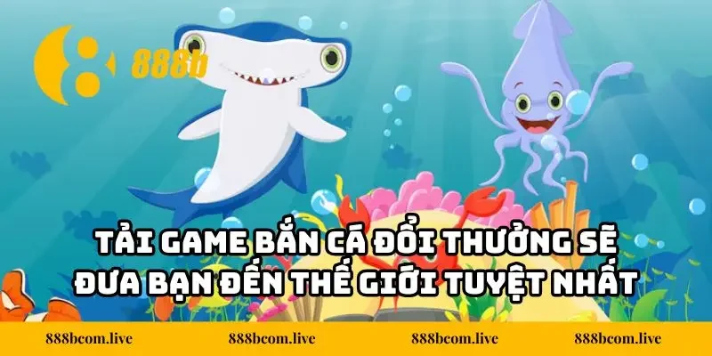 Tải game bắn cá đổi thưởng sẽ đưa bạn đến thế giới tuyệt nhất